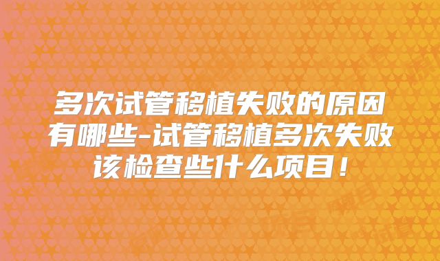 多次试管移植失败的原因有哪些-试管移植多次失败该检查些什么项目！