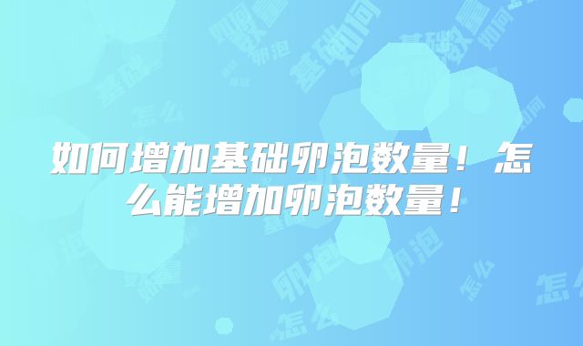 如何增加基础卵泡数量!怎么能增加卵泡数量!