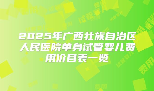 2025年广西壮族自治区人民医院单身试管婴儿费用价目表一览