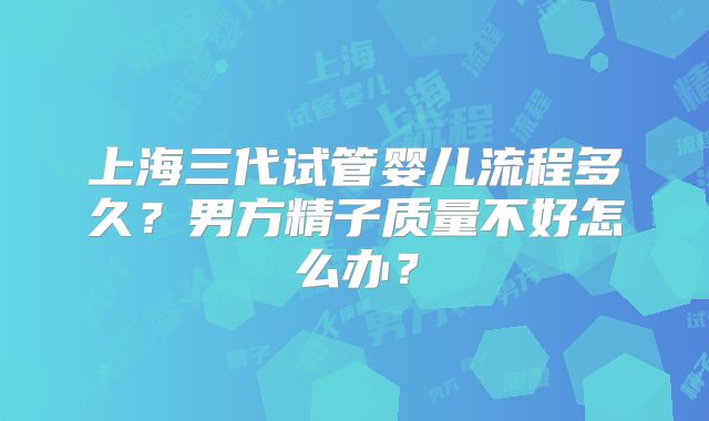 上海三代试管婴儿流程多久？男方精子质量不好怎么办？