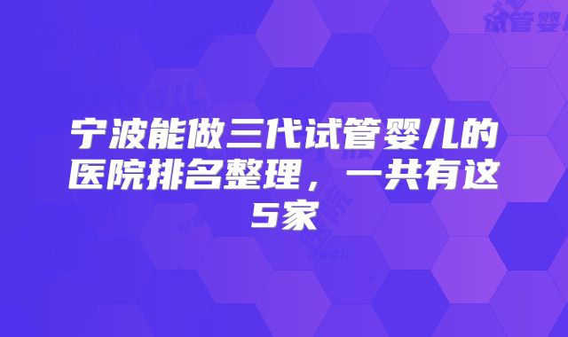 宁波能做三代试管婴儿的医院排名整理，一共有这5家