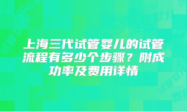 上海三代试管婴儿的试管流程有多少个步骤？附成功率及费用详情