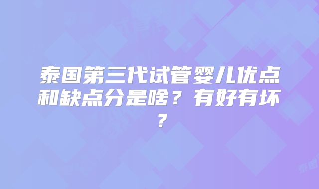 泰国第三代试管婴儿优点和缺点分是啥？有好有坏？