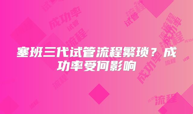 塞班三代试管流程繁琐？成功率受何影响