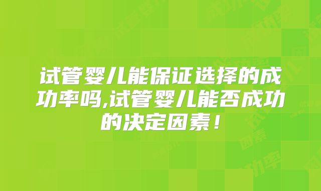 试管婴儿能保证选择的成功率吗,试管婴儿能否成功的决定因素!