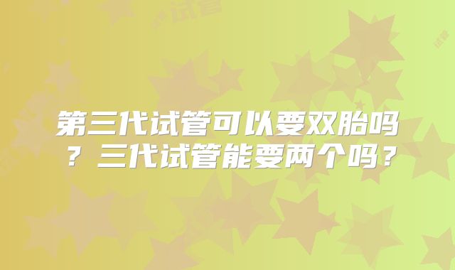 第三代试管可以要双胎吗?三代试管能要两个吗?