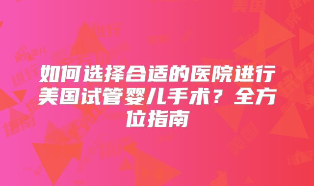 如何选择合适的医院进行美国试管婴儿手术？全方位指南
