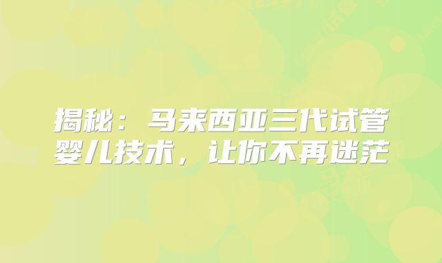 揭秘：马来西亚三代试管婴儿技术，让你不再迷茫
