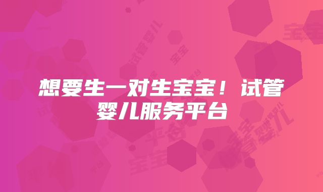 想要生一对生宝宝！试管婴儿服务平台
