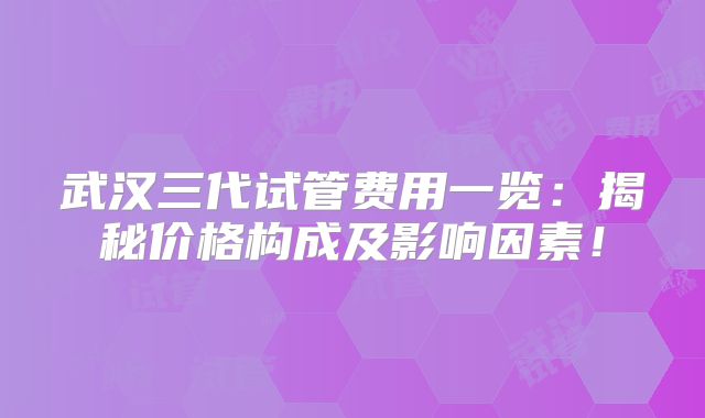 武汉三代试管费用一览：揭秘价格构成及影响因素！