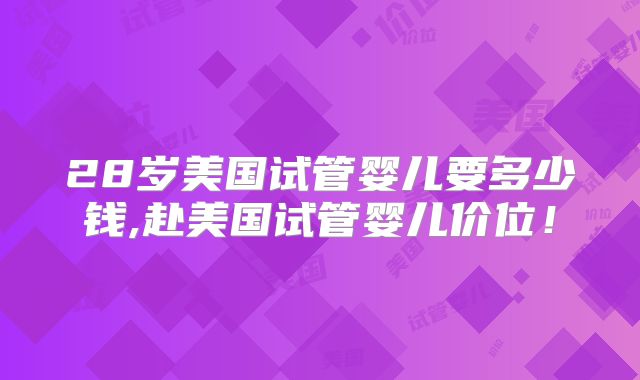 28岁美国试管婴儿要多少钱,赴美国试管婴儿价位！