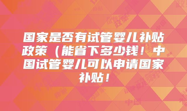 国家是否有试管婴儿补贴政策（能省下多少钱！中国试管婴儿可以申请国家补贴！