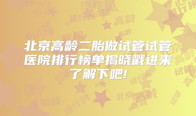 北京高龄二胎做试管试管医院排行榜单揭晓戳进来了解下吧!