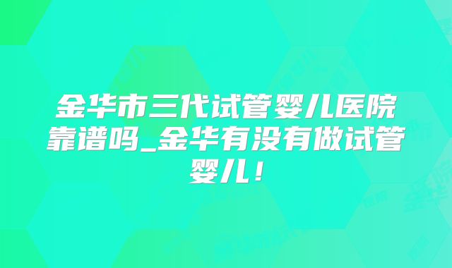 金华市三代试管婴儿医院靠谱吗_金华有没有做试管婴儿！