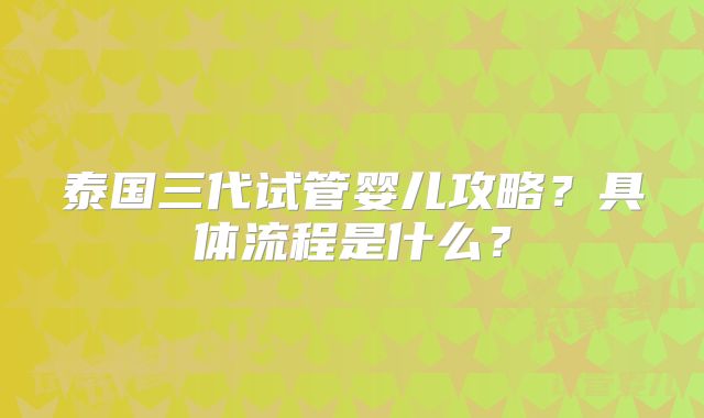 泰国三代试管婴儿攻略?具体流程是什么?