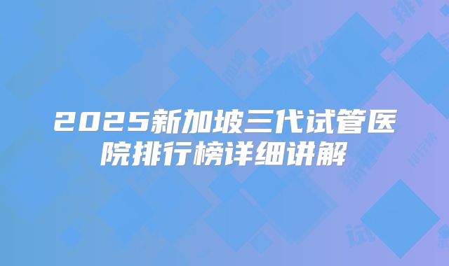 2025新加坡三代试管医院排行榜详细讲解