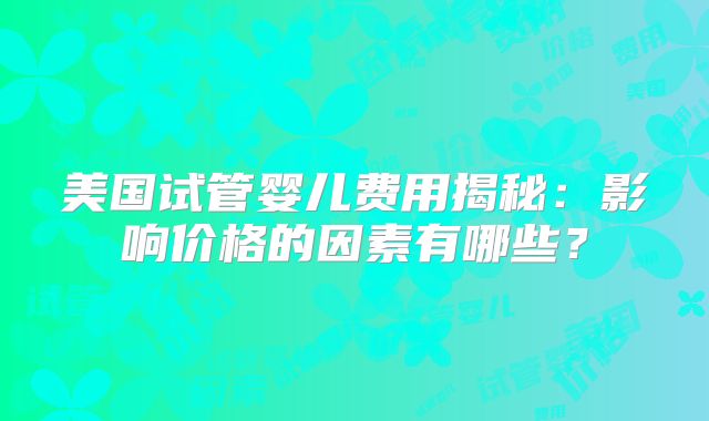 美国试管婴儿费用揭秘：影响价格的因素有哪些？