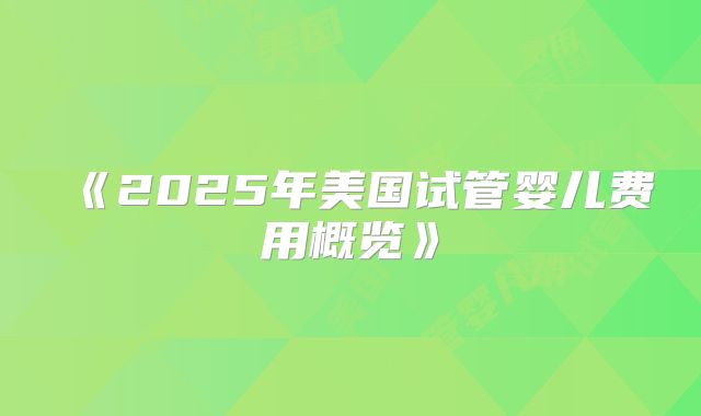 《2025年美国试管婴儿费用概览》