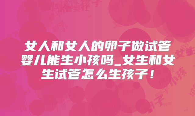 女人和女人的卵子做试管婴儿能生小孩吗_女生和女生试管怎么生孩子！