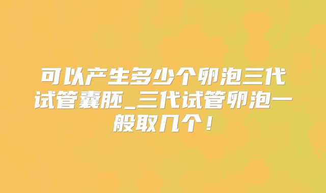 可以产生多少个卵泡三代试管囊胚_三代试管卵泡一般取几个！