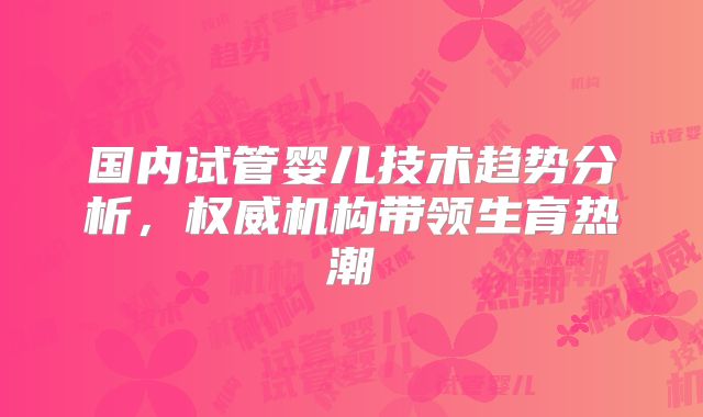 国内试管婴儿技术趋势分析,权威机构带领生育热潮