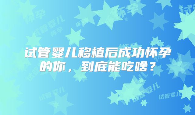 试管婴儿移植后成功怀孕的你，到底能吃啥？