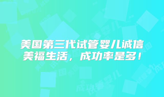 美国第三代试管婴儿诚信美福生活,成功率是多!