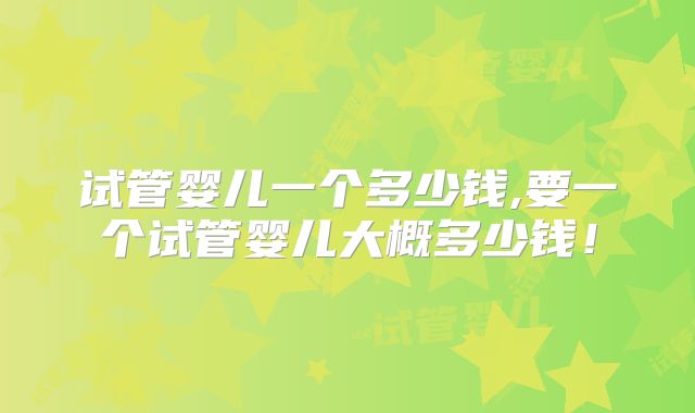 试管婴儿一个多少钱,要一个试管婴儿大概多少钱！