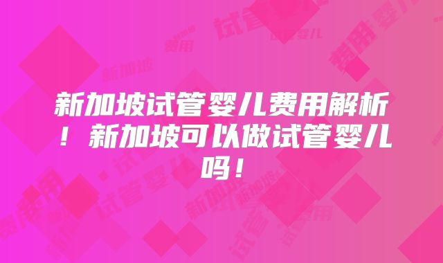 新加坡试管婴儿费用解析！新加坡可以做试管婴儿吗！