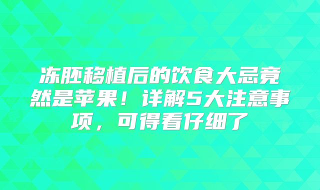 冻胚移植后的饮食大忌竟然是苹果！详解5大注意事项，可得看仔细了