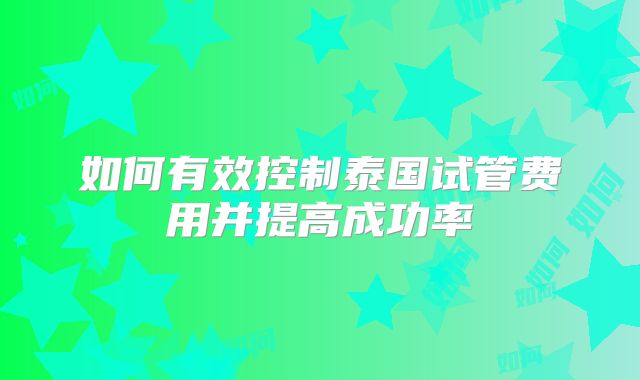 如何有效控制泰国试管费用并提高成功率