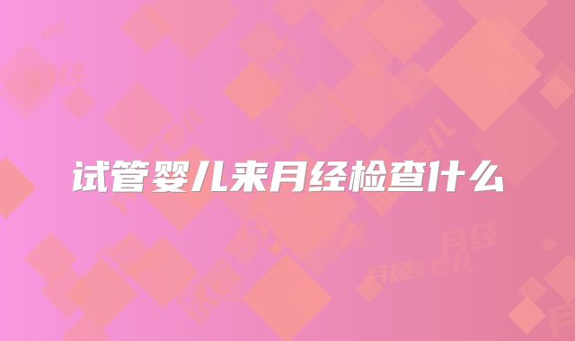 试管婴儿来月经检查什么
