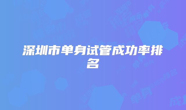 深圳市单身试管成功率排名