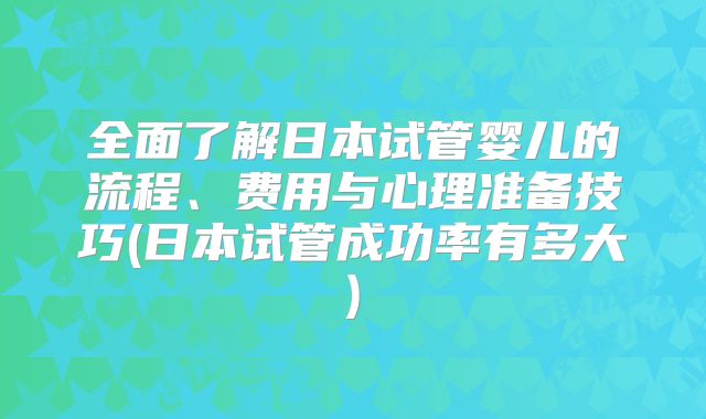 全面了解日本试管婴儿的流程、费用与心理准备技巧(日本试管成功率有多大)