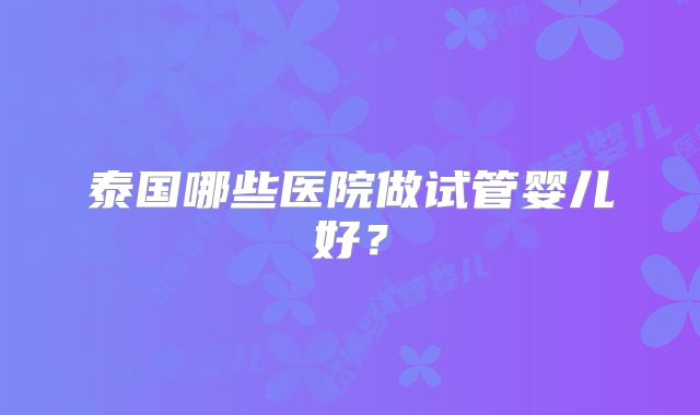泰国哪些医院做试管婴儿好？