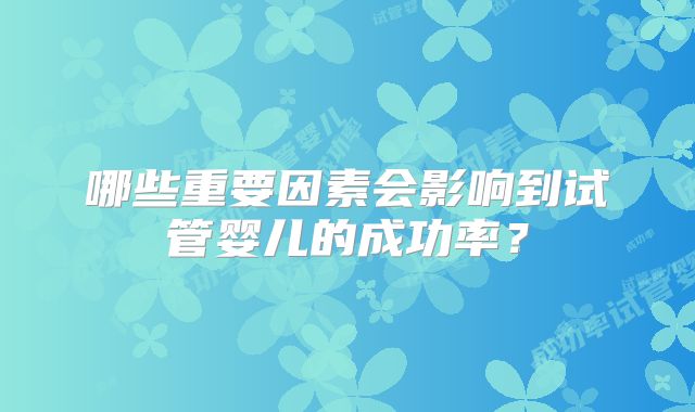 哪些重要因素会影响到试管婴儿的成功率？