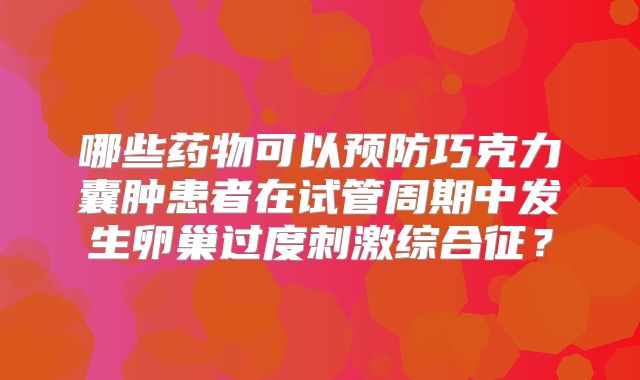 哪些药物可以预防巧克力囊肿患者在试管周期中发生卵巢过度刺激综合征？