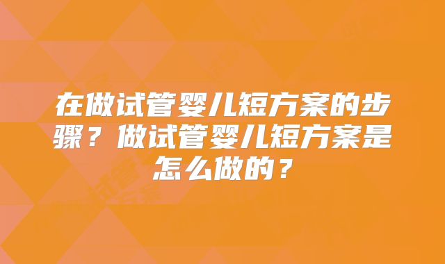 在做试管婴儿短方案的步骤？做试管婴儿短方案是怎么做的？