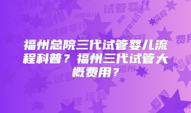 福州总院三代试管婴儿流程科普？福州三代试管大概费用？