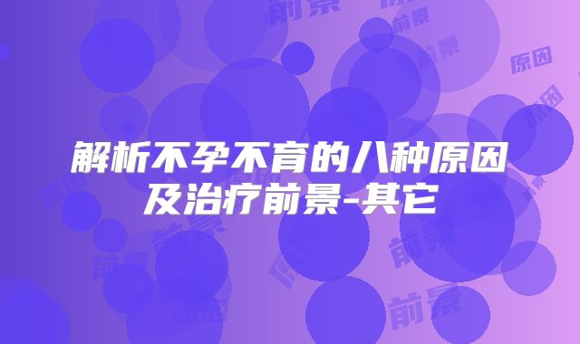 解析不孕不育的八种原因及治疗前景-其它