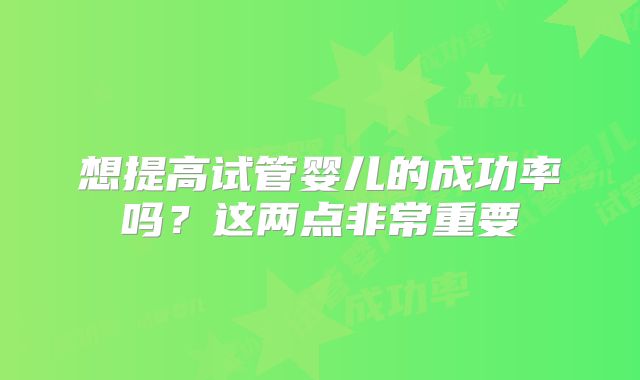 想提高试管婴儿的成功率吗？这两点非常重要