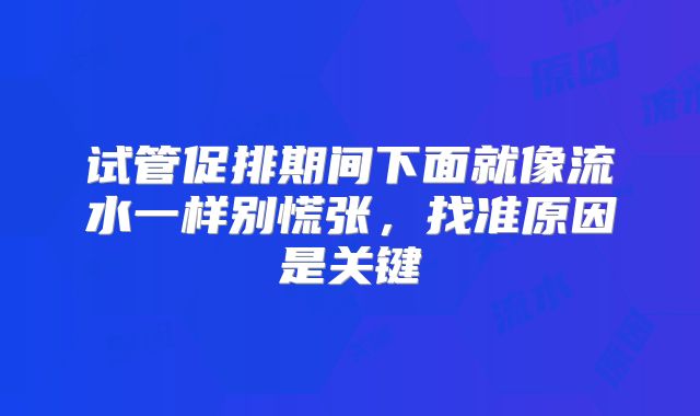 试管促排期间下面就像流水一样别慌张，找准原因是关键