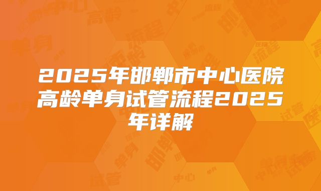 2025年邯郸市中心医院高龄单身试管流程2025年详解