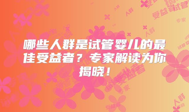 哪些人群是试管婴儿的最佳受益者？专家解读为你揭晓！