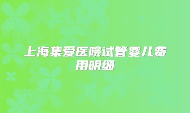 上海集爱医院试管婴儿费用明细