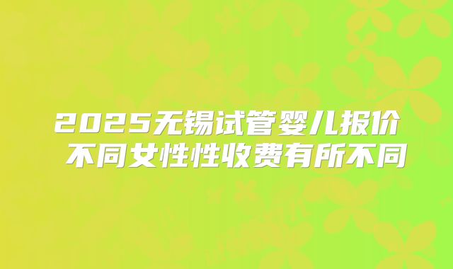 2025无锡试管婴儿报价 不同女性性收费有所不同