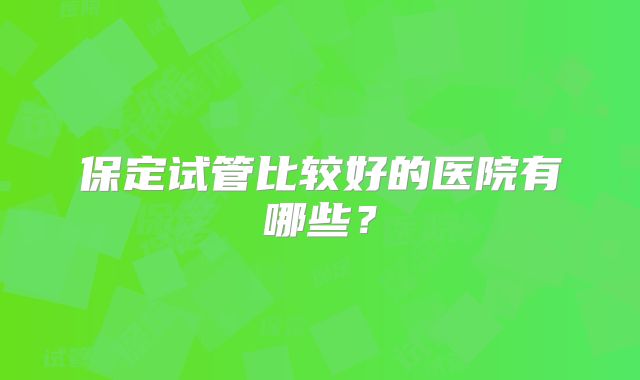 保定试管比较好的医院有哪些？