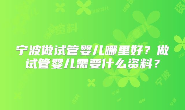 宁波做试管婴儿哪里好？做试管婴儿需要什么资料？