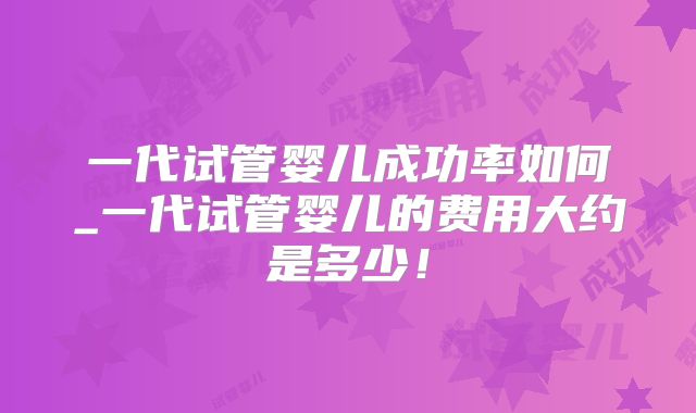 一代试管婴儿成功率如何_一代试管婴儿的费用大约是多少！