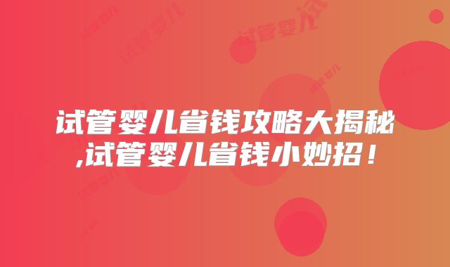 试管婴儿省钱攻略大揭秘,试管婴儿省钱小妙招!